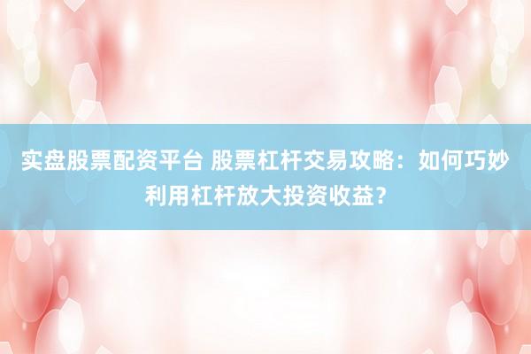 实盘股票配资平台 股票杠杆交易攻略：如何巧妙利用杠杆放大投资收益？