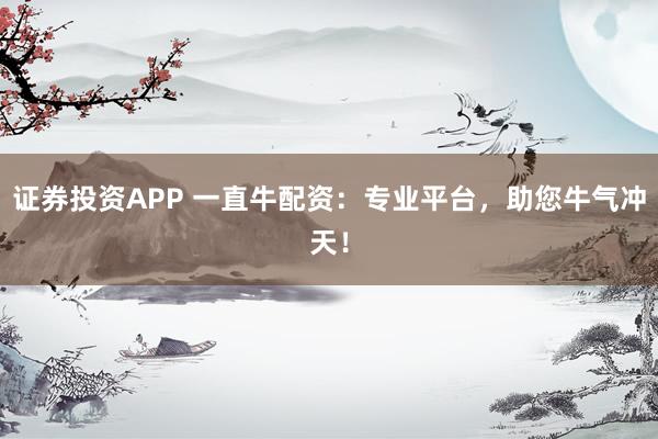 证券投资APP 一直牛配资：专业平台，助您牛气冲天！