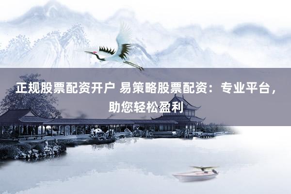 正规股票配资开户 易策略股票配资：专业平台，助您轻松盈利
