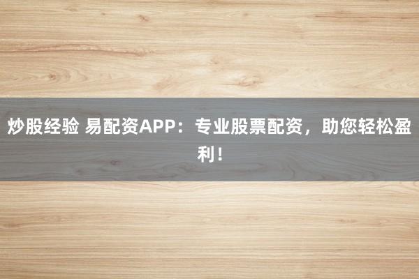 炒股经验 易配资APP：专业股票配资，助您轻松盈利！