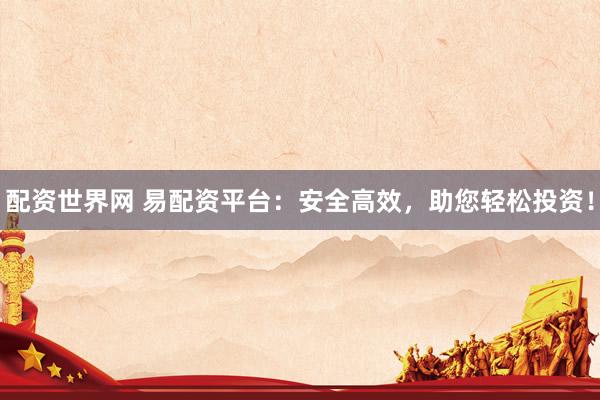 配资世界网 易配资平台：安全高效，助您轻松投资！