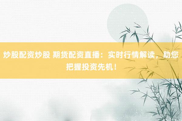 炒股配资炒股 期货配资直播：实时行情解读，助您把握投资先机！