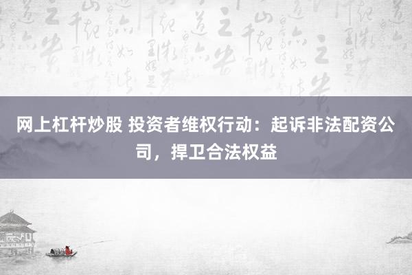 网上杠杆炒股 投资者维权行动：起诉非法配资公司，捍卫合法权益