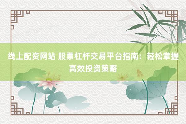 线上配资网站 股票杠杆交易平台指南：轻松掌握高效投资策略