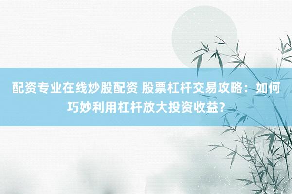 配资专业在线炒股配资 股票杠杆交易攻略：如何巧妙利用杠杆放大投资收益？