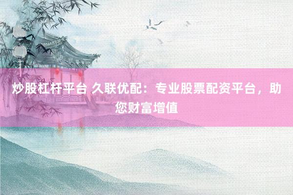 炒股杠杆平台 久联优配:专业股票配资平台,助您财富增值