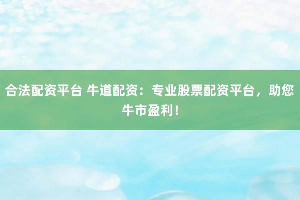 合法配资平台 牛道配资:专业股票配资平台,助您牛市盈利!