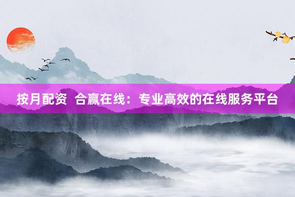 按月配资  合赢在线：专业高效的在线服务平台