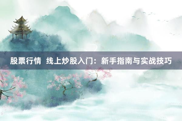 股票行情  线上炒股入门：新手指南与实战技巧