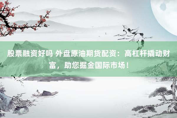 股票融资好吗 外盘原油期货配资：高杠杆撬动财富，助您掘金国际市场！