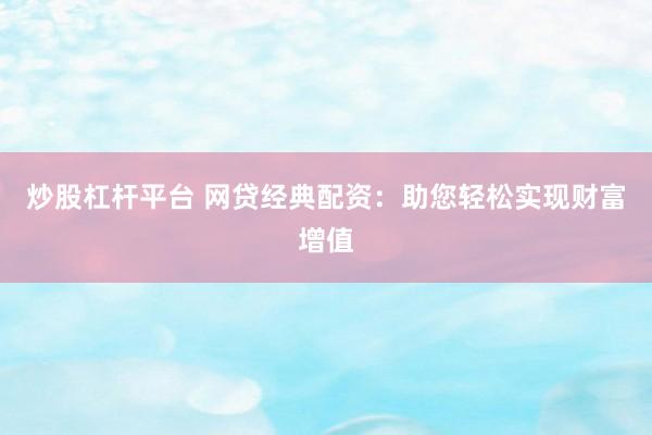 炒股杠杆平台 网贷经典配资：助您轻松实现财富增值