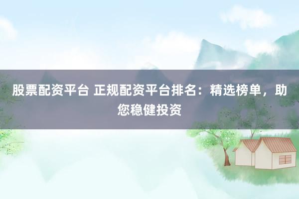 股票配资平台 正规配资平台排名：精选榜单，助您稳健投资