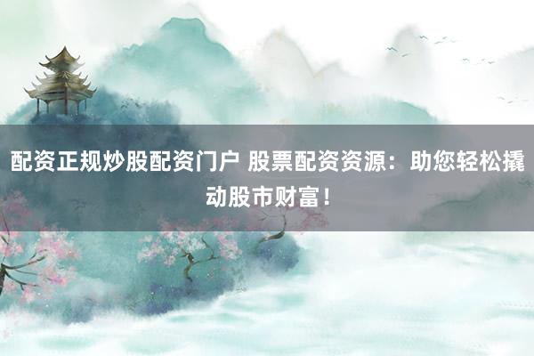 配资正规炒股配资门户 股票配资资源：助您轻松撬动股市财富！