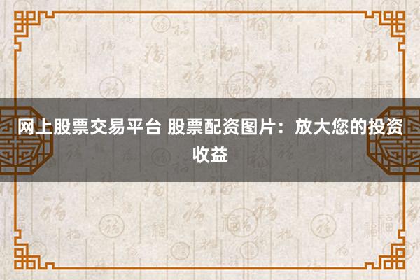 网上股票交易平台 股票配资图片：放大您的投资收益