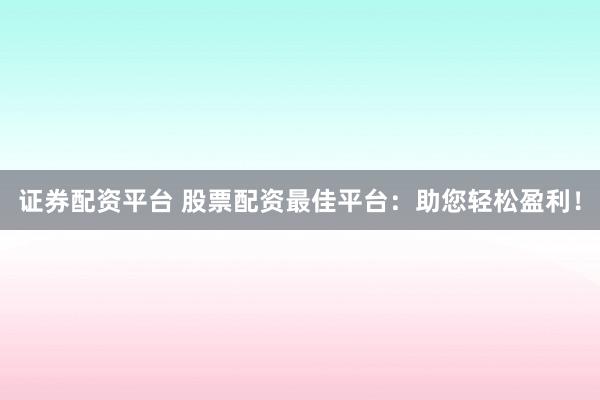 证券配资平台 股票配资最佳平台：助您轻松盈利！