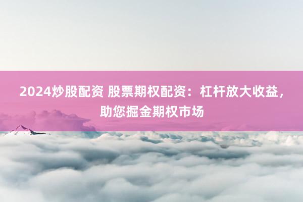 2024炒股配资 股票期权配资：杠杆放大收益，助您掘金期权市场