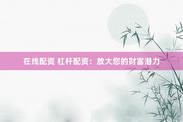 在线配资 杠杆配资：放大您的财富潜力
