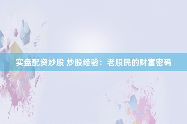 实盘配资炒股 炒股经验：老股民的财富密码