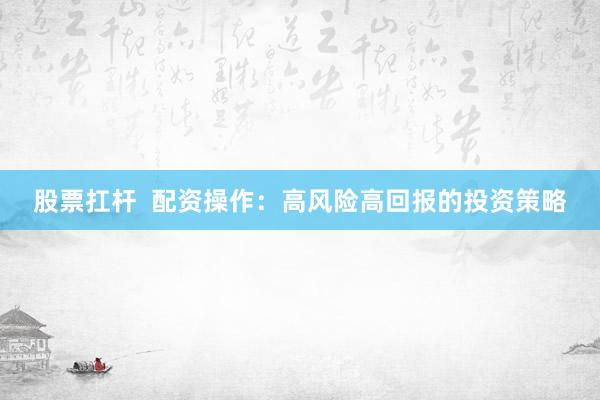 股票扛杆  配资操作：高风险高回报的投资策略