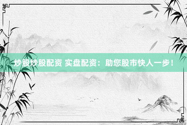 炒股炒股配资 实盘配资：助您股市快人一步！
