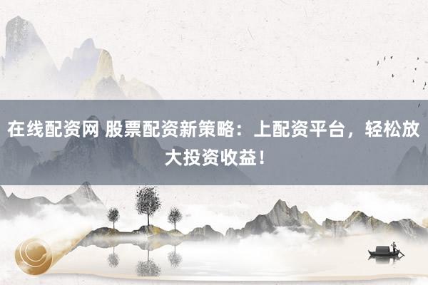 在线配资网 股票配资新策略:上配资平台,轻松放大投资收益!