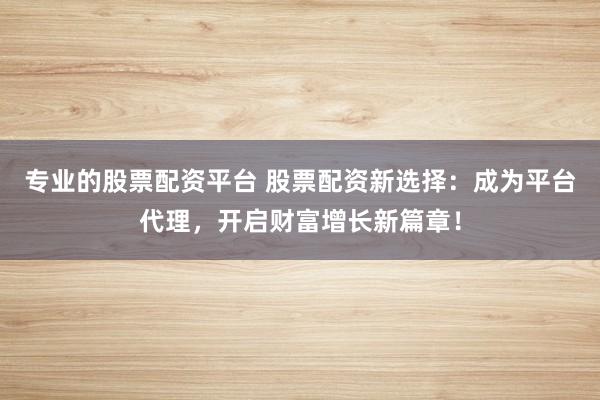 专业的股票配资平台 股票配资新选择：成为平台代理，开启财富增长新篇章！