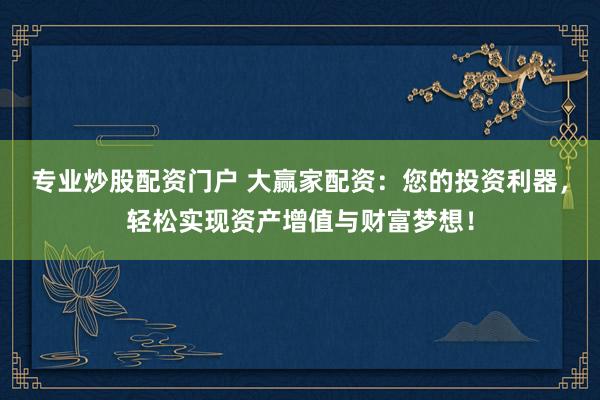 专业炒股配资门户 大赢家配资:您的投资利器,轻松实现资产增值与财富梦想!