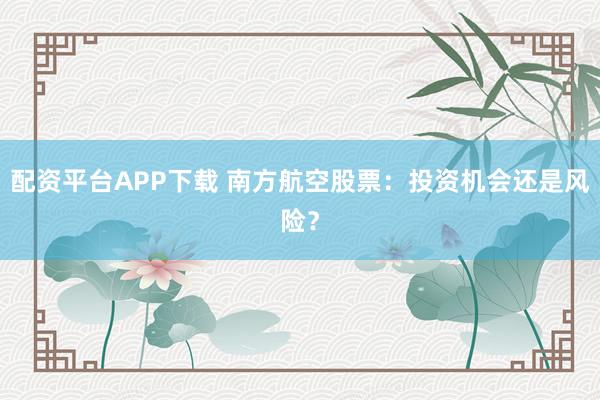 配资平台APP下载 南方航空股票：投资机会还是风险？