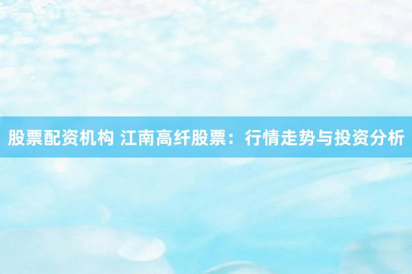 股票配资机构 江南高纤股票:行情走势与投资分析