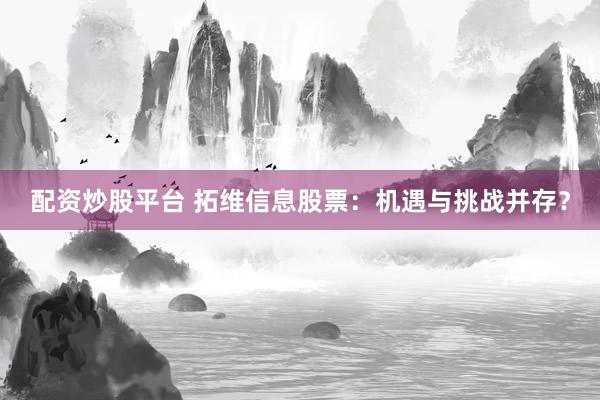 配资炒股平台 拓维信息股票：机遇与挑战并存？