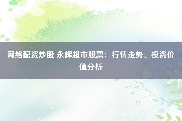 网络配资炒股 永辉超市股票：行情走势、投资价值分析