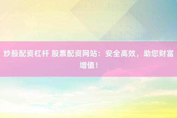 炒股配资杠杆 股票配资网站：安全高效，助您财富增值！