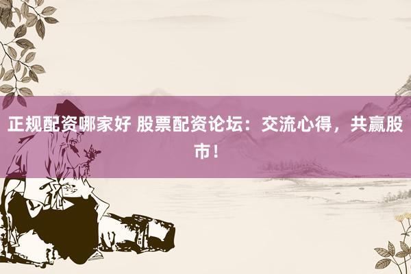 正规配资哪家好 股票配资论坛：交流心得，共赢股市！