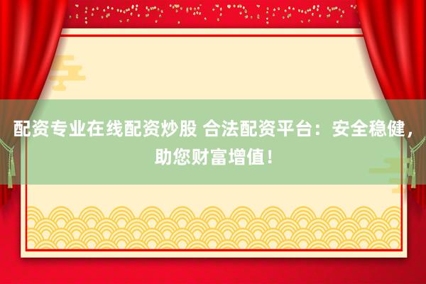 配资专业在线配资炒股 合法配资平台：安全稳健，助您财富增值！