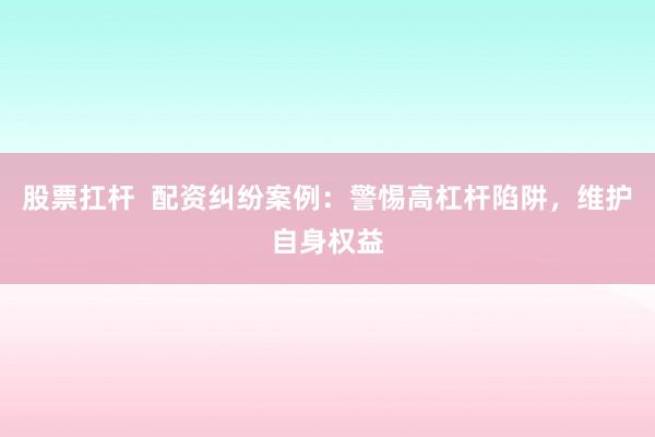 股票扛杆  配资纠纷案例：警惕高杠杆陷阱，维护自身权益