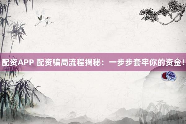 配资APP 配资骗局流程揭秘：一步步套牢你的资金！