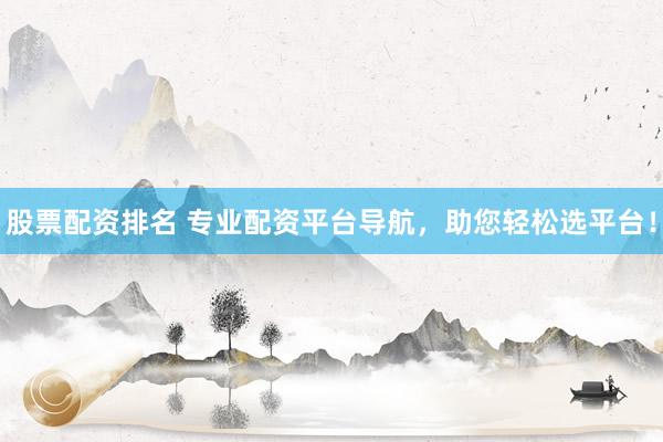 股票配资排名 专业配资平台导航，助您轻松选平台！