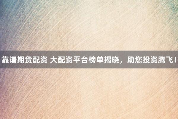 靠谱期货配资 大配资平台榜单揭晓,助您投资腾飞!