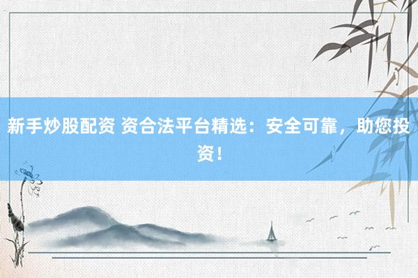 新手炒股配资 资合法平台精选:安全可靠,助您投资!