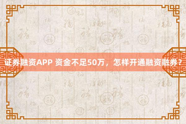 证券融资APP 资金不足50万，怎样开通融资融券？