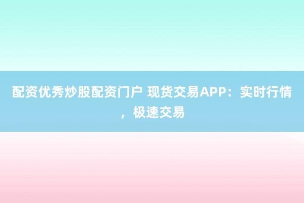 配资优秀炒股配资门户 现货交易APP：实时行情，极速交易