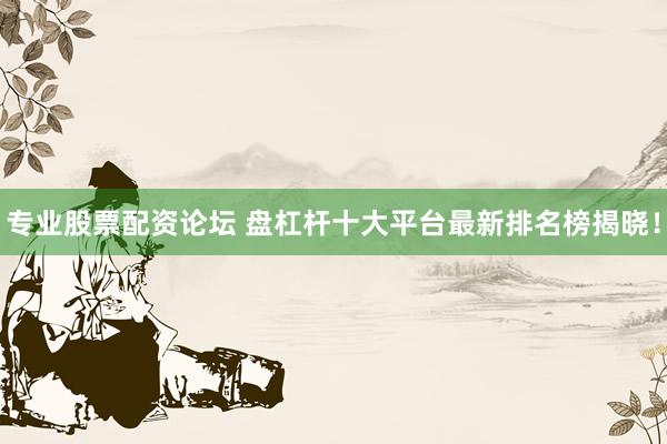 专业股票配资论坛 盘杠杆十大平台最新排名榜揭晓！