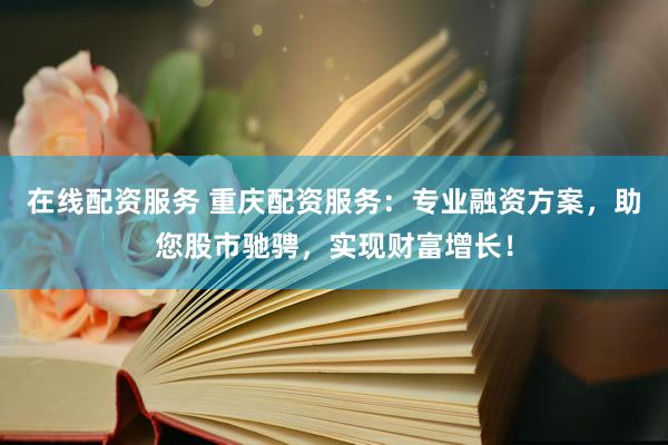 在线配资服务 重庆配资服务：专业融资方案，助您股市驰骋，实现财富增长！